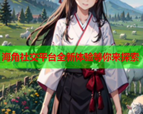 海角社交平台全新体验等你来探索 第1张 海角社交平台全新体验等你来探索 第1张