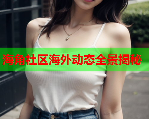 海角社区海外动态全景揭秘  第1张