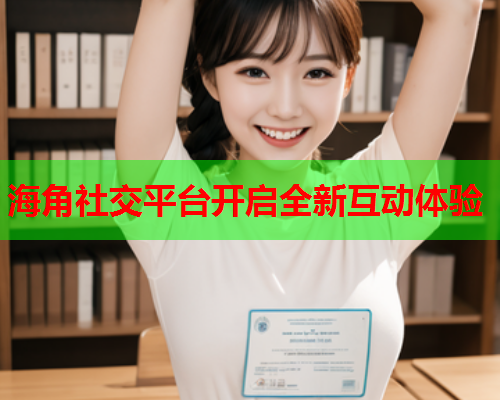海角社交平台开启全新互动体验 第1张 海角社交平台开启全新互动体验 第1张