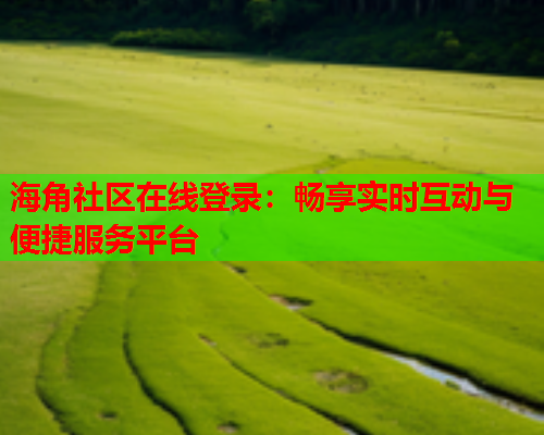 海角社区在线登录:畅享实时互动与便捷服务平台 第2张 海角社区在线登录:畅享实时互动与便捷服务平台 第2张